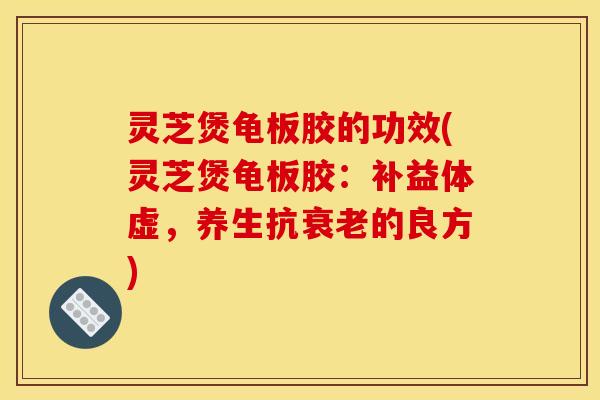 灵芝煲龟板胶的功效(灵芝煲龟板胶：补益体虚	，养生抗衰老的良方)