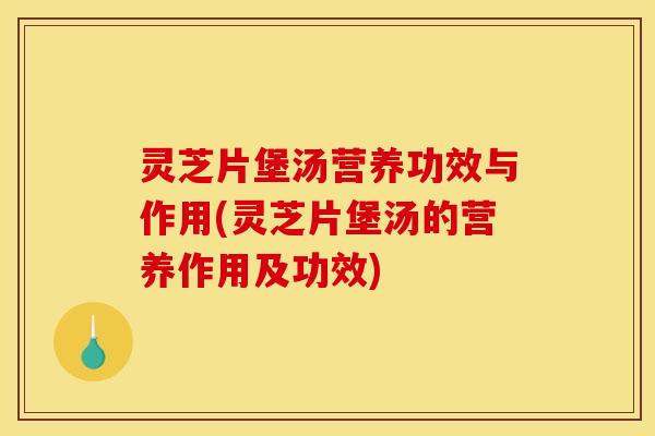 灵芝片堡汤营养功效与作用(灵芝片堡汤的营养作用及功效)