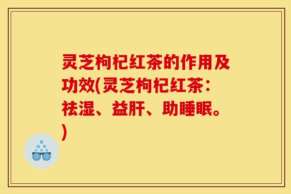 灵芝枸杞红茶的作用及功效(灵芝枸杞红茶：祛湿	、益肝、助睡眠。)