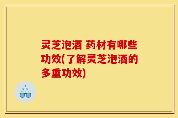 灵芝泡酒 药材有哪些功效(了解灵芝泡酒的多重功效)