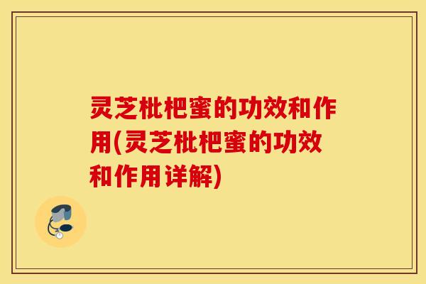 灵芝枇杷蜜的功效和作用(灵芝枇杷蜜的功效和作用详解)