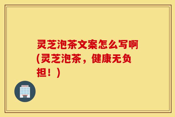 灵芝泡茶文案怎么写啊(灵芝泡茶，健康无负担！)