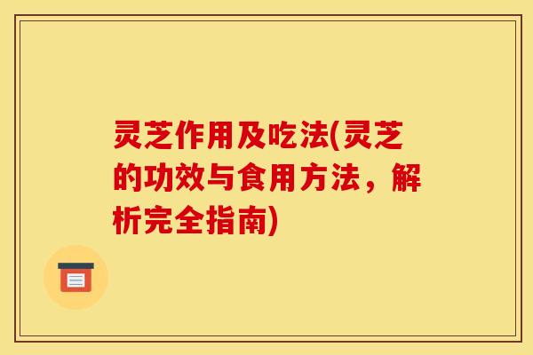 灵芝作用及吃法(灵芝的功效与食用方法	，解析完全指南)