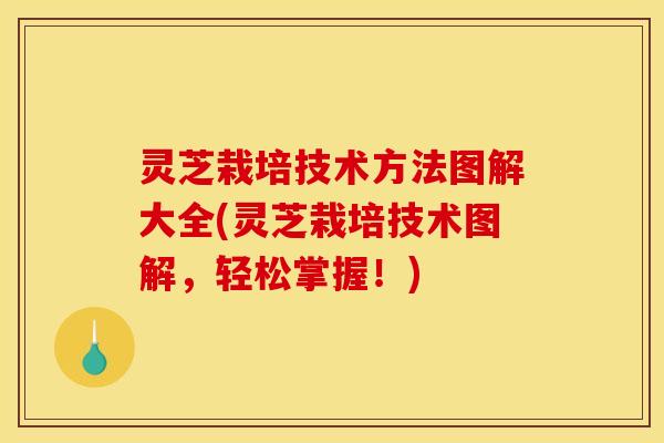 灵芝栽培技术方法图解大全(灵芝栽培技术图解，轻松掌握！)