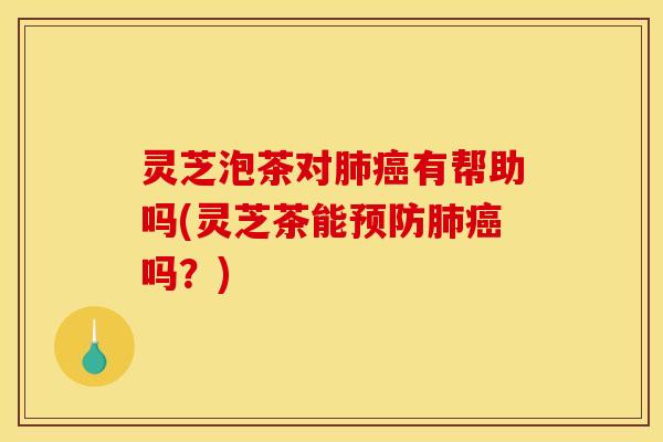灵芝泡茶对肺癌有帮助吗(灵芝茶能预防肺癌吗？)