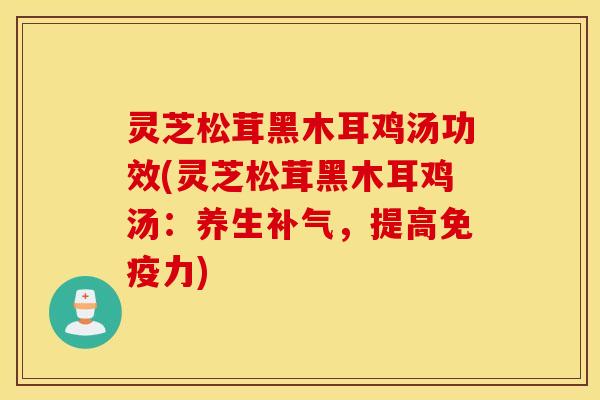 灵芝松茸黑木耳鸡汤功效(灵芝松茸黑木耳鸡汤：养生补气，提高免疫力)