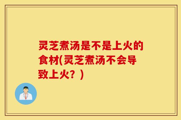 灵芝煮汤是不是上火的食材(灵芝煮汤不会导致上火？)