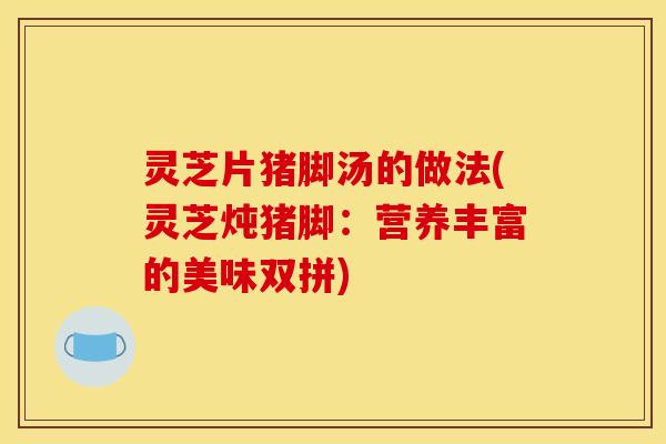 灵芝片猪脚汤的做法(灵芝炖猪脚：营养丰富的美味双拼)