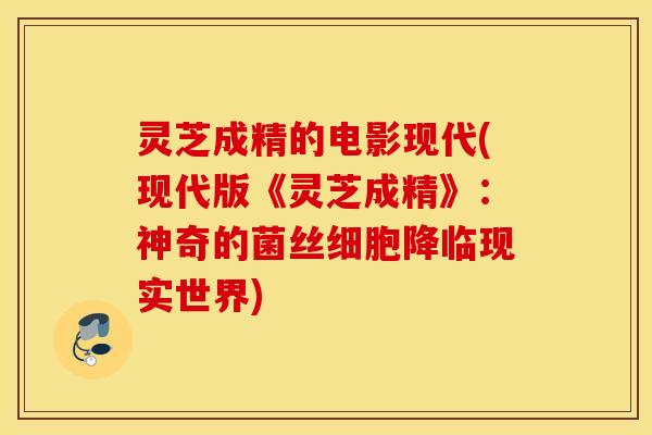 灵芝成精的电影现代(现代版《灵芝成精》：神奇的菌丝细胞降临现实世界)