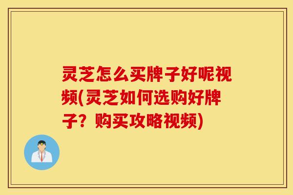 灵芝怎么买牌子好呢视频(灵芝如何选购好牌子？购买攻略视频)