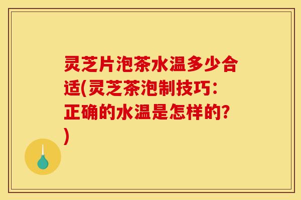 灵芝片泡茶水温多少合适(灵芝茶泡制技巧：正确的水温是怎样的？)