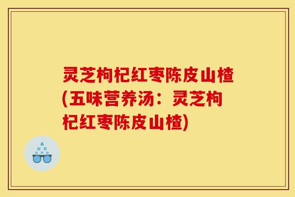 灵芝枸杞红枣陈皮山楂(五味营养汤：灵芝枸杞红枣陈皮山楂)