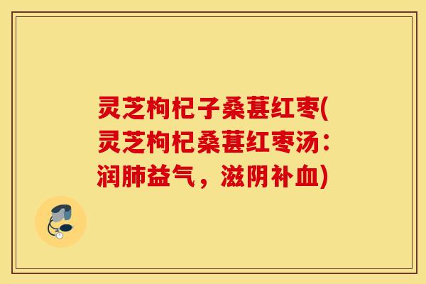 灵芝枸杞子桑葚红枣(灵芝枸杞桑葚红枣汤：润肺益气	，滋阴补血)