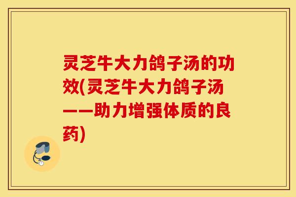 灵芝牛大力鸽子汤的功效(灵芝牛大力鸽子汤——助力增强体质的良药)