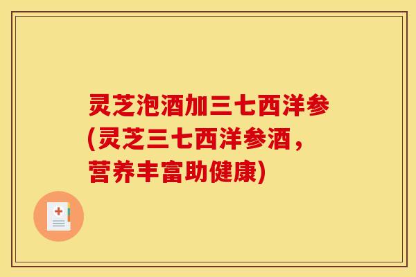 灵芝泡酒加三七西洋参(灵芝三七西洋参酒，营养丰富助健康)