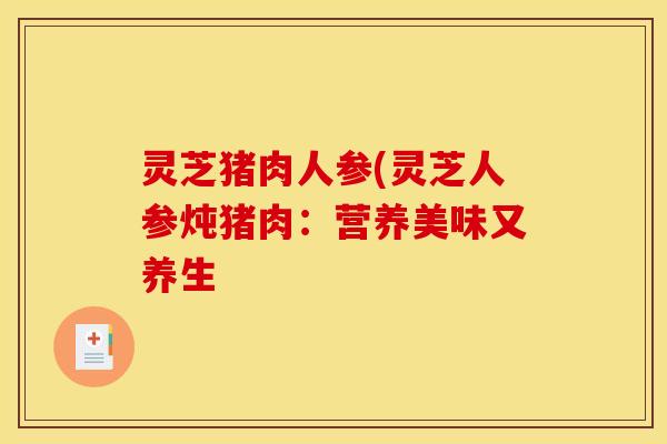 灵芝猪肉人参(灵芝人参炖猪肉：营养美味又养生