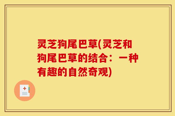 灵芝狗尾巴草(灵芝和狗尾巴草的结合：一种有趣的自然奇观)