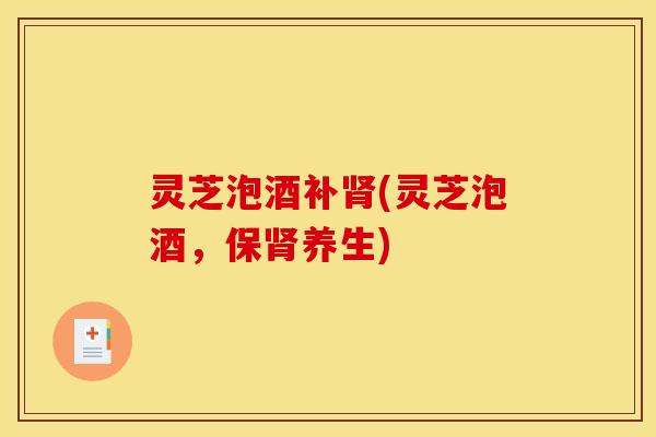 灵芝泡酒补肾(灵芝泡酒	，保肾养生)