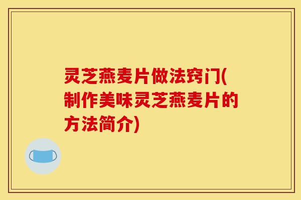 灵芝燕麦片做法窍门(制作美味灵芝燕麦片的方法简介)