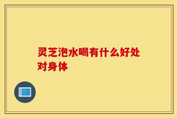 灵芝泡水喝有什么好处对身体