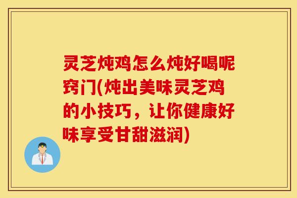 灵芝炖鸡怎么炖好喝呢窍门(炖出美味灵芝鸡的小技巧，让你健康好味享受甘甜滋润)