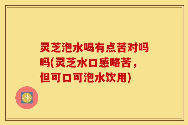 灵芝泡水喝有点苦对吗吗(灵芝水口感略苦，但可口可泡水饮用)
