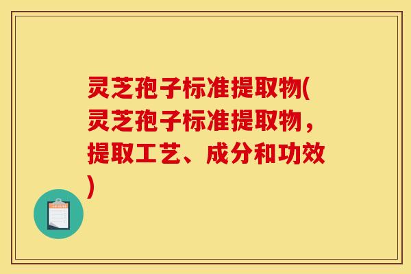 灵芝孢子标准提取物(灵芝孢子标准提取物，提取工艺、成分和功效)