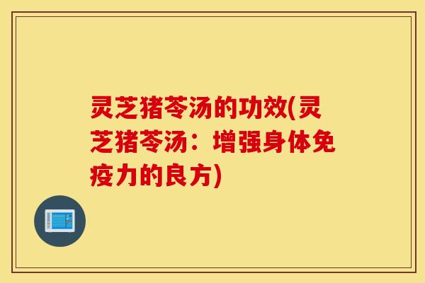 灵芝猪苓汤的功效(灵芝猪苓汤：增强身体免疫力的良方)