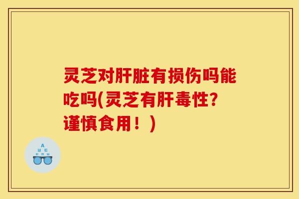 灵芝对肝脏有损伤吗能吃吗(灵芝有肝毒性？谨慎食用！)