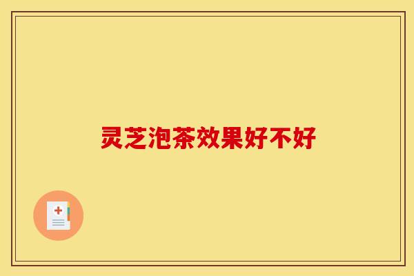 灵芝泡茶效果好不好