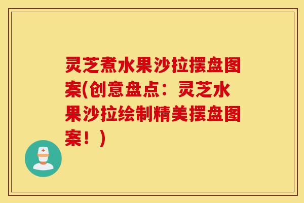 灵芝煮水果沙拉摆盘图案(创意盘点：灵芝水果沙拉绘制精美摆盘图案！)