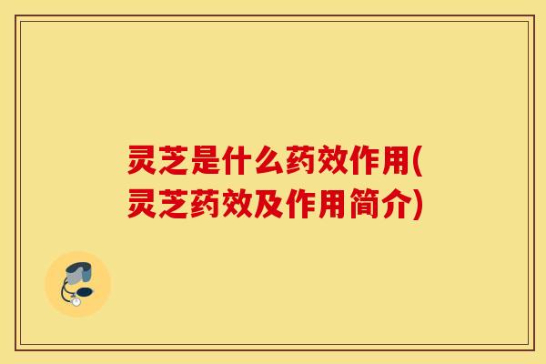 灵芝是什么药效作用(灵芝药效及作用简介)