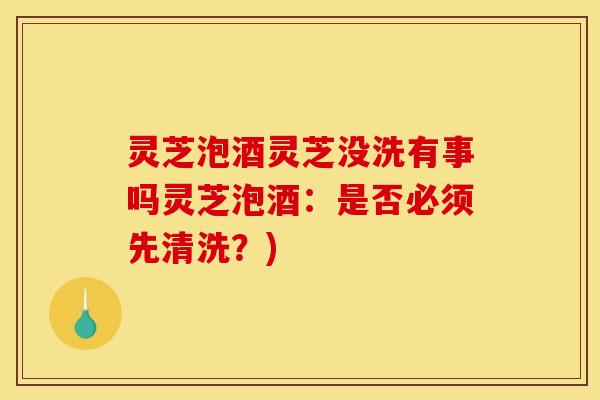 灵芝泡酒灵芝没洗有事吗灵芝泡酒：是否必须先清洗？)