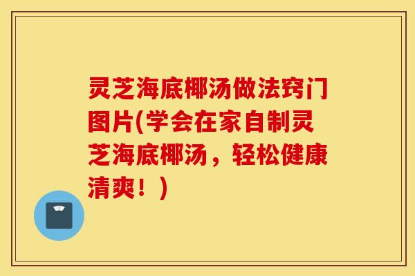 灵芝海底椰汤做法窍门图片(学会在家自制灵芝海底椰汤	，轻松健康清爽！)