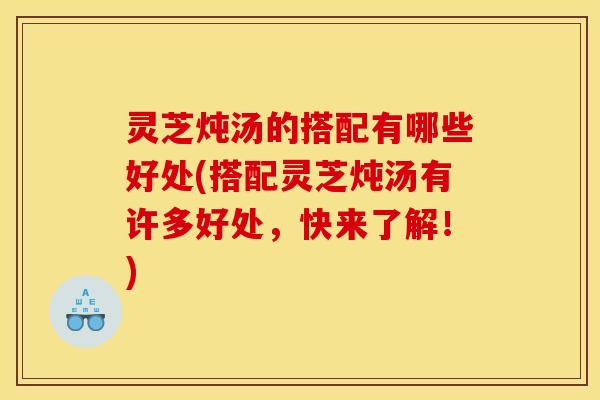 灵芝炖汤的搭配有哪些好处(搭配灵芝炖汤有许多好处	，快来了解！)