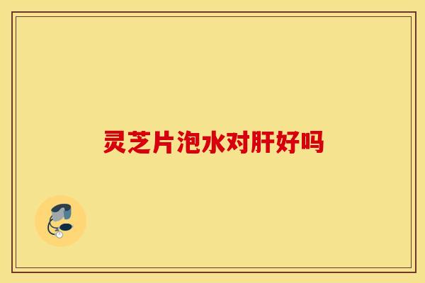 灵芝片泡水对肝好吗