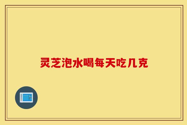 灵芝泡水喝每天吃几克