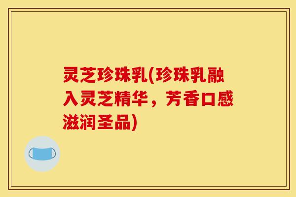 灵芝珍珠乳(珍珠乳融入灵芝精华，芳香口感滋润圣品)