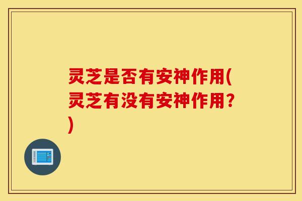 灵芝是否有安神作用(灵芝有没有安神作用？)
