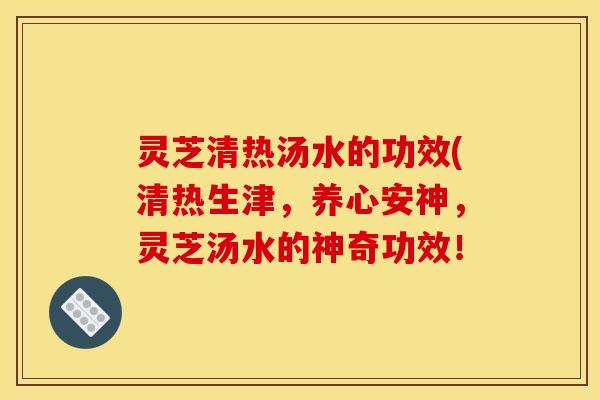 灵芝清热汤水的功效(清热生津，养心安神，灵芝汤水的神奇功效！