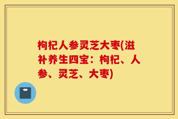 枸杞人参灵芝大枣(滋补养生四宝：枸杞	、人参、灵芝、大枣)
