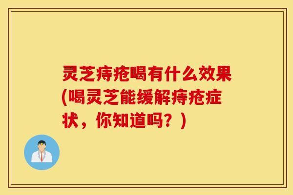 灵芝痔疮喝有什么效果(喝灵芝能缓解痔疮症状，你知道吗？)