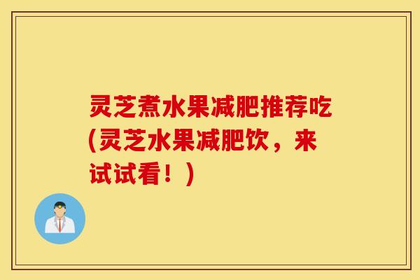 灵芝煮水果减肥推荐吃(灵芝水果减肥饮，来试试看！)