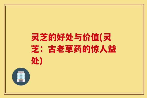 灵芝的好处与价值(灵芝：古老草药的惊人益处)