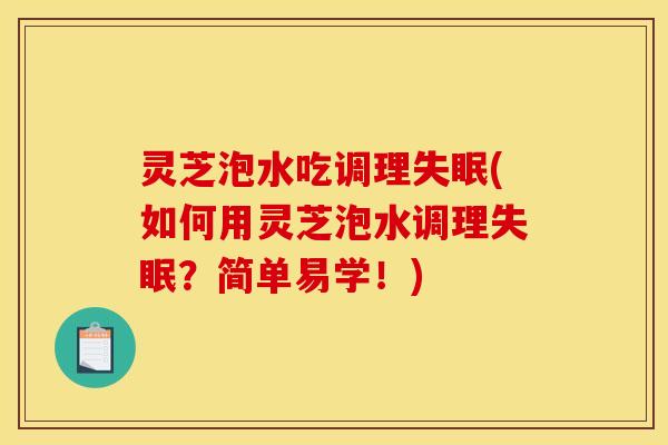 灵芝泡水吃调理失眠(如何用灵芝泡水调理失眠？简单易学！)