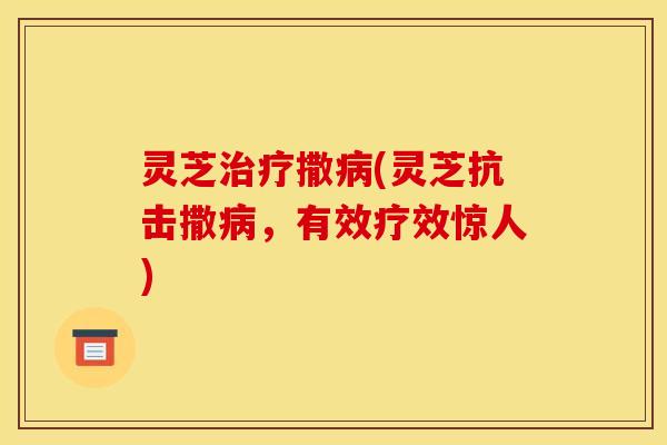 灵芝治疗撒病(灵芝抗击撒病，有效疗效惊人)