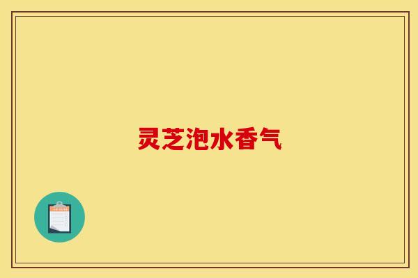灵芝泡水香气