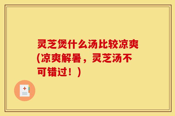 灵芝煲什么汤比较凉爽(凉爽解暑，灵芝汤不可错过！)