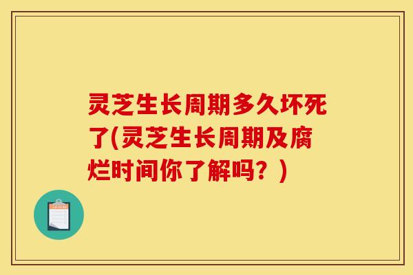灵芝生长周期多久坏死了(灵芝生长周期及腐烂时间你了解吗？)