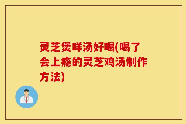 灵芝煲咩汤好喝(喝了会上瘾的灵芝鸡汤制作方法)